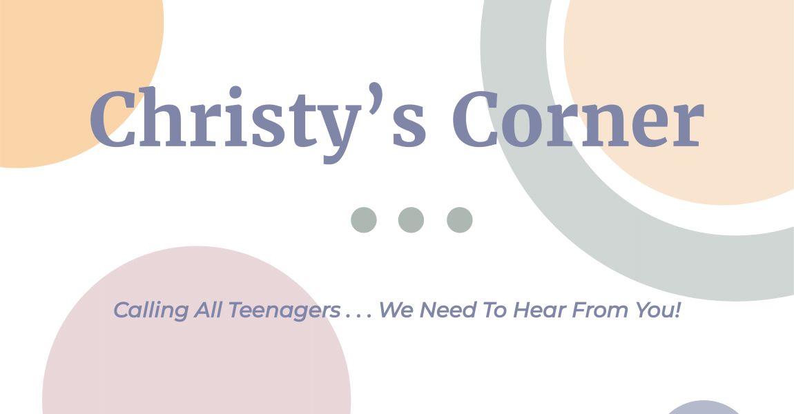 Christy’s Corner: Calling All Teenagers . . . We Need To Hear From You!